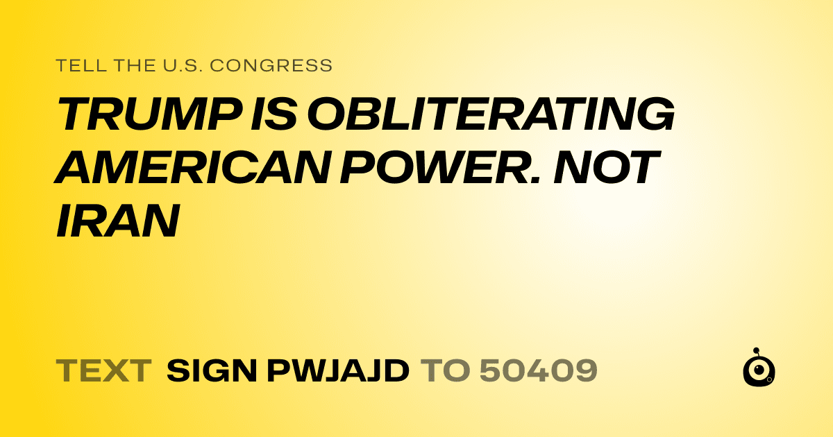 A shareable card that reads "tell the U.S. Congress: TRUMP IS OBLITERATING AMERICAN POWER. NOT IRAN" followed by "text sign PWJAJD to 50409"