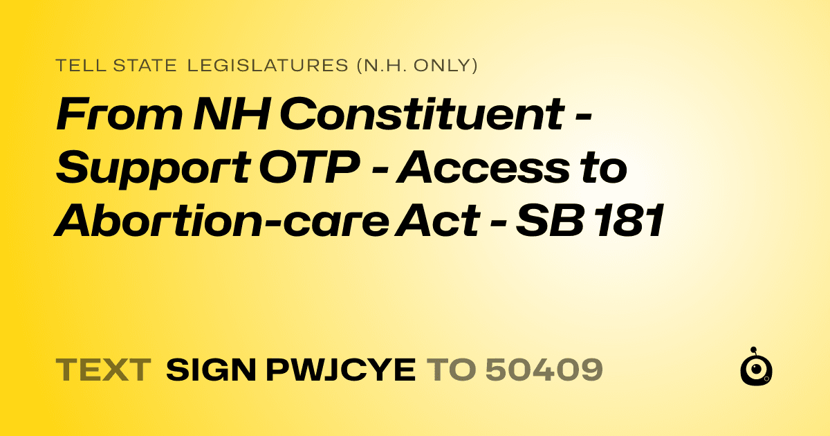 A shareable card that reads "tell State Legislatures (N.H. only): From NH Constituent - Support OTP - Access to Abortion-care Act - SB 181" followed by "text sign PWJCYE to 50409"