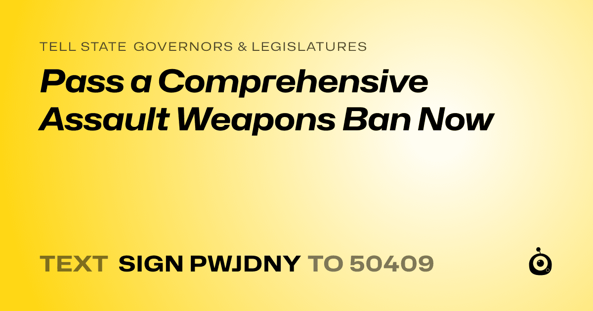 A shareable card that reads "tell State Governors & Legislatures: Pass a Comprehensive Assault Weapons Ban Now" followed by "text sign PWJDNY to 50409"