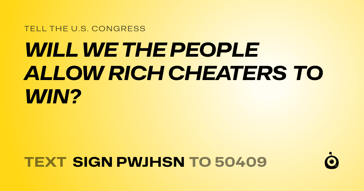 A shareable card that reads "tell the U.S. Congress: WILL WE THE PEOPLE ALLOW RICH CHEATERS TO WIN?" followed by "text sign PWJHSN to 50409"