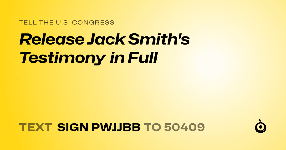 A shareable card that reads "tell the U.S. Congress: Release Jack Smith's Testimony in Full" followed by "text sign PWJJBB to 50409"