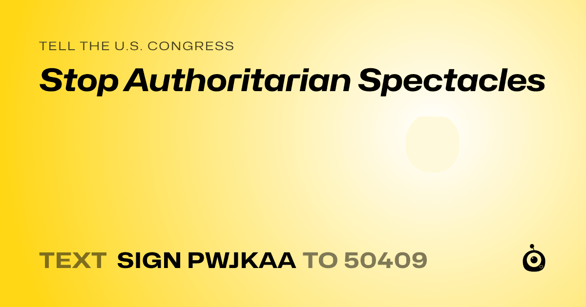 A shareable card that reads "tell the U.S. Congress: Stop Authoritarian Spectacles" followed by "text sign PWJKAA to 50409"
