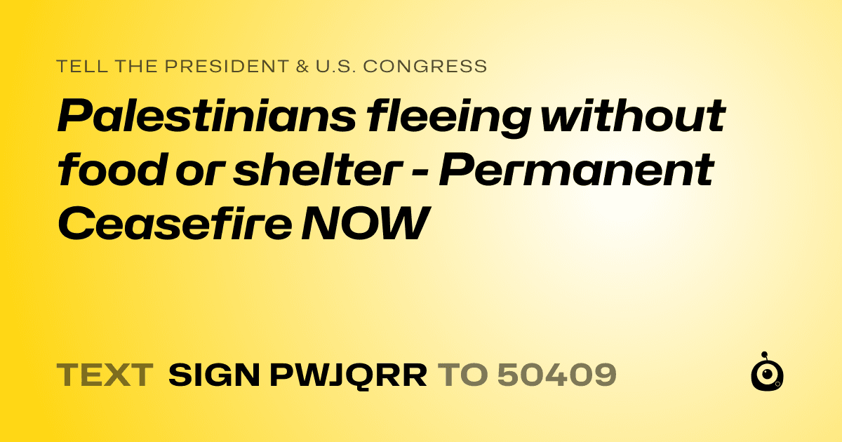 A shareable card that reads "tell the President & U.S. Congress: Palestinians fleeing without food or shelter - Permanent Ceasefire NOW" followed by "text sign PWJQRR to 50409"