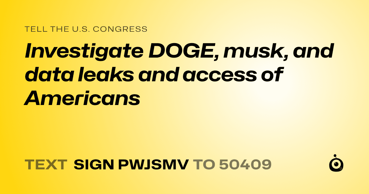 A shareable card that reads "tell the U.S. Congress: Investigate DOGE, musk, and data leaks and access of Americans" followed by "text sign PWJSMV to 50409"