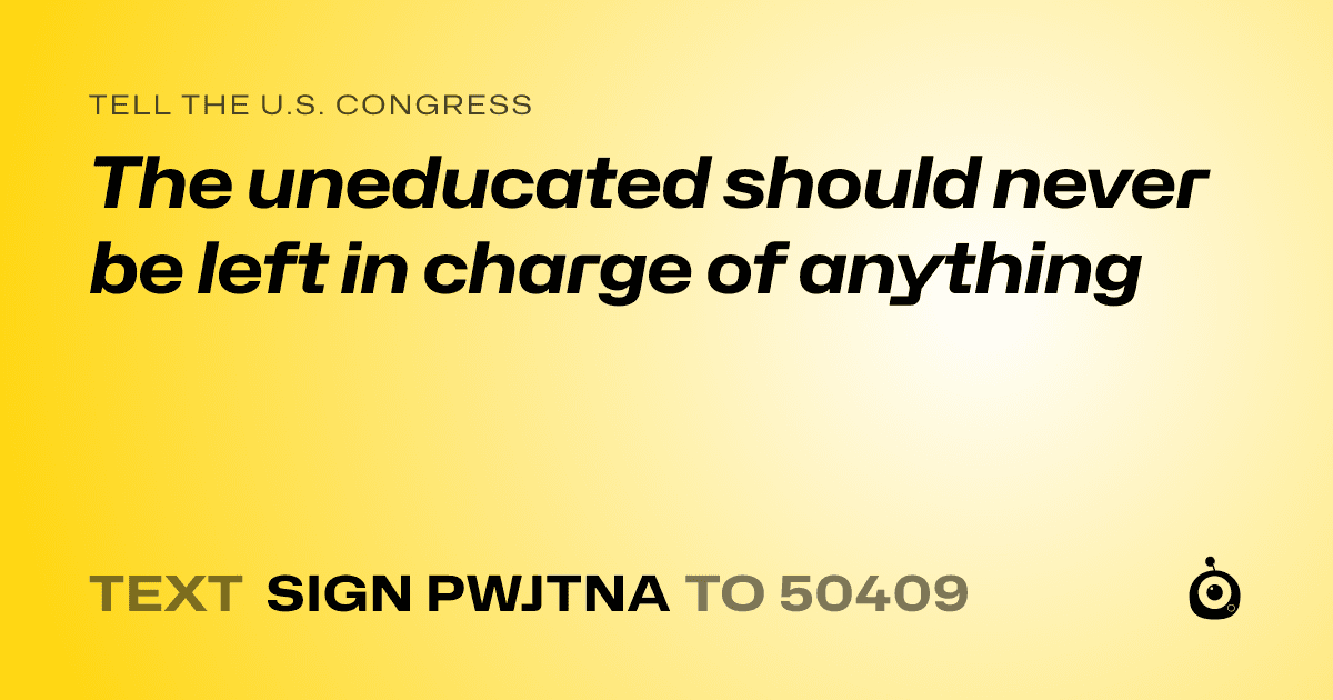 A shareable card that reads "tell the U.S. Congress: The uneducated should never be left in charge of anything" followed by "text sign PWJTNA to 50409"