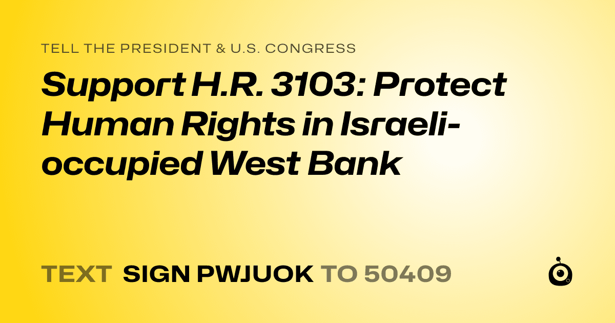 A shareable card that reads "tell the President & U.S. Congress: Support H.R. 3103: Protect Human Rights in Israeli-occupied West Bank" followed by "text sign PWJUOK to 50409"