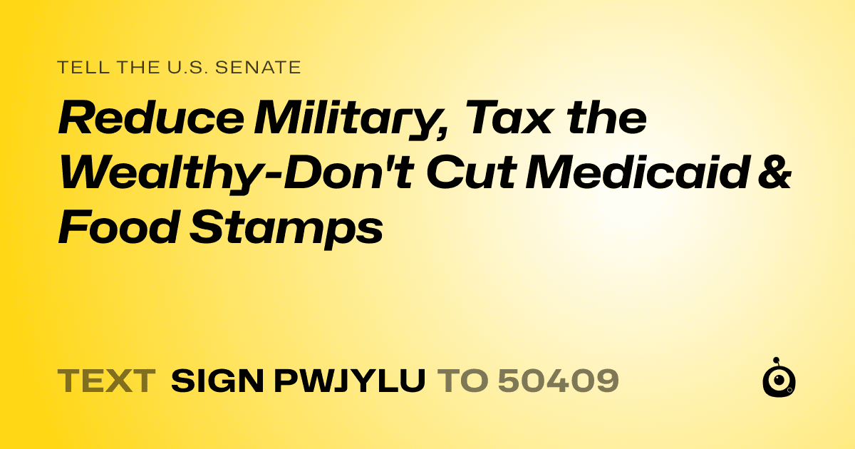 A shareable card that reads "tell the U.S. Senate: Reduce Military, Tax the Wealthy-Don't Cut Medicaid & Food Stamps" followed by "text sign PWJYLU to 50409"