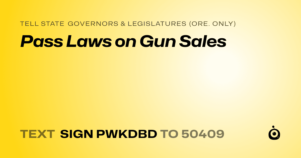 A shareable card that reads "tell State Governors & Legislatures (Ore. only): Pass Laws on Gun Sales" followed by "text sign PWKDBD to 50409"