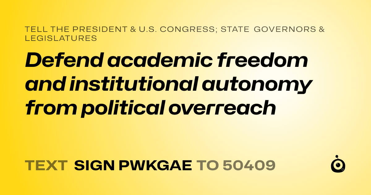 A shareable card that reads "tell the President & U.S. Congress; State Governors & Legislatures: Defend academic freedom and institutional autonomy from political overreach" followed by "text sign PWKGAE to 50409"