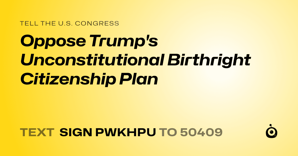 A shareable card that reads "tell the U.S. Congress: Oppose Trump's Unconstitutional Birthright Citizenship Plan" followed by "text sign PWKHPU to 50409"