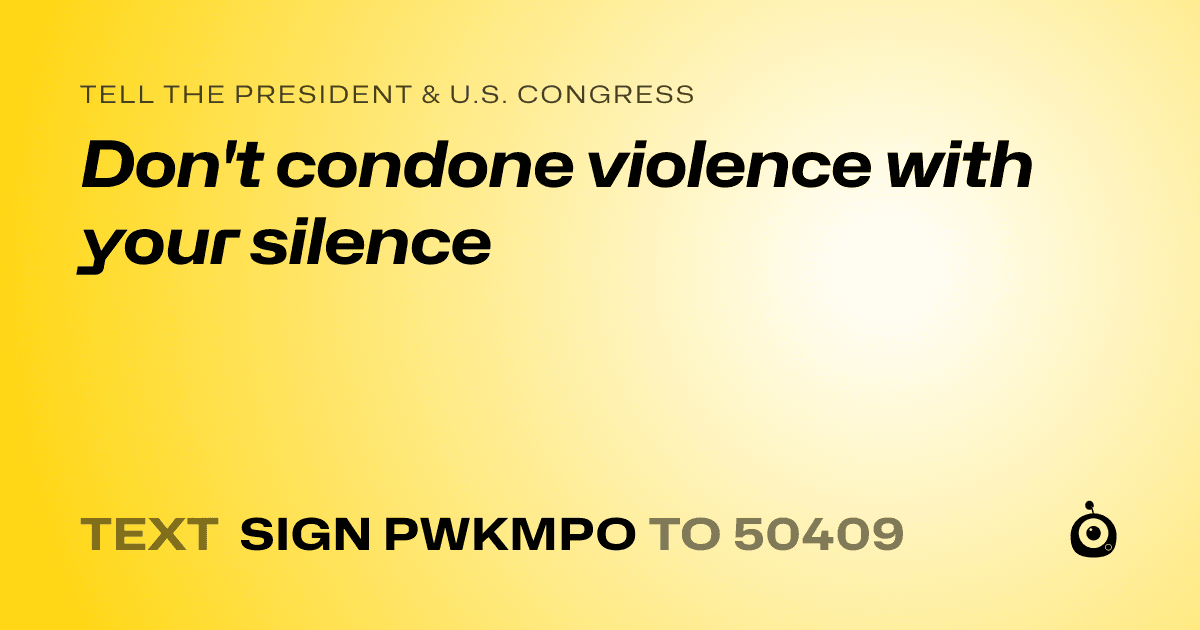 A shareable card that reads "tell the President & U.S. Congress: Don't condone violence with your silence" followed by "text sign PWKMPO to 50409"