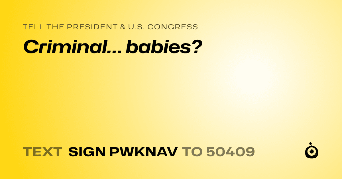 A shareable card that reads "tell the President & U.S. Congress: Criminal… babies?" followed by "text sign PWKNAV to 50409"