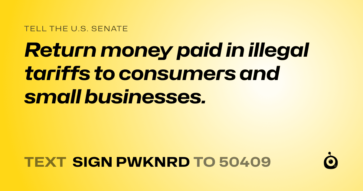 A shareable card that reads "tell the U.S. Senate: Return money paid in illegal tariffs to consumers and small businesses." followed by "text sign PWKNRD to 50409"