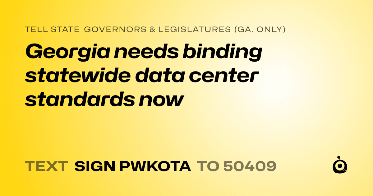 A shareable card that reads "tell State Governors & Legislatures (Ga. only): Georgia needs binding statewide data center standards now" followed by "text sign PWKOTA to 50409"