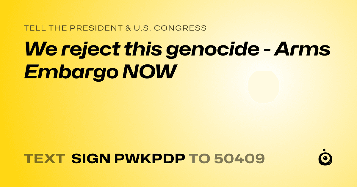 A shareable card that reads "tell the President & U.S. Congress: We reject this genocide - Arms Embargo NOW" followed by "text sign PWKPDP to 50409"