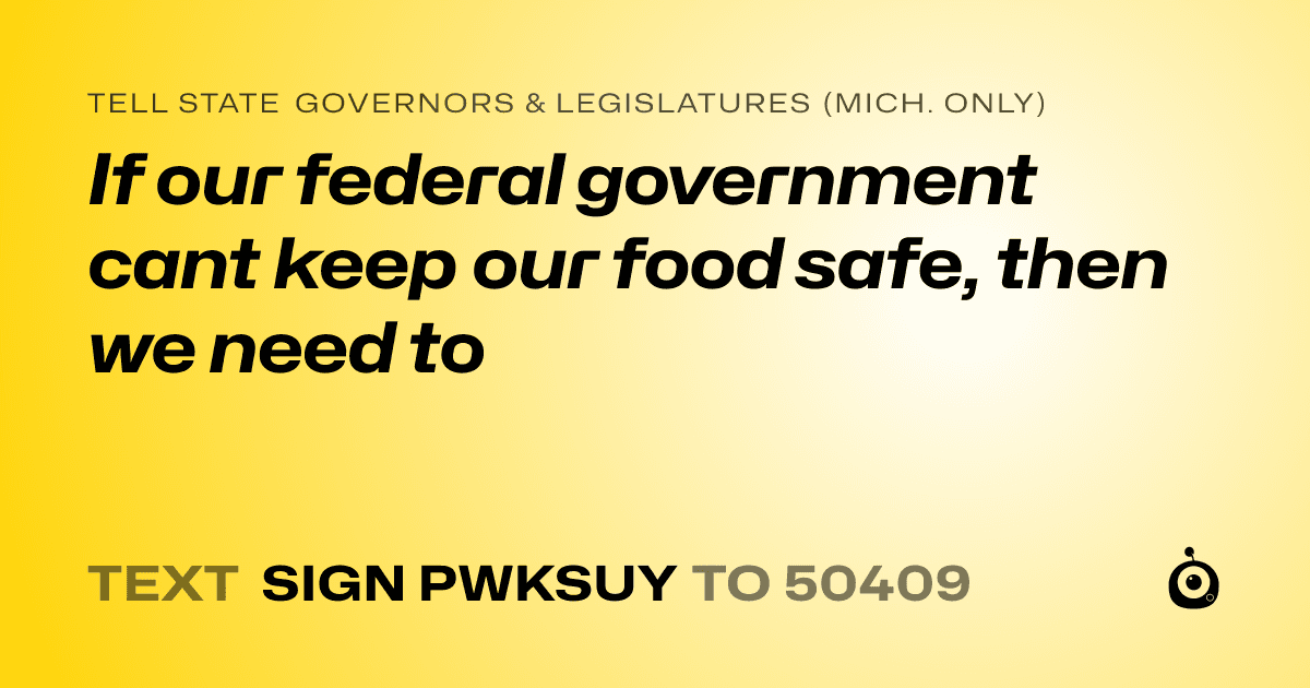 A shareable card that reads "tell State Governors & Legislatures (Mich. only): If our federal government cant keep our food safe, then we need to" followed by "text sign PWKSUY to 50409"