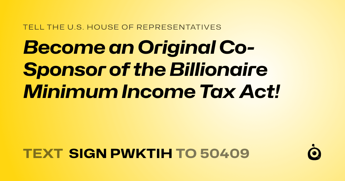 A shareable card that reads "tell the U.S. House of Representatives: Become an Original Co-Sponsor of the Billionaire Minimum Income Tax Act!" followed by "text sign PWKTIH to 50409"