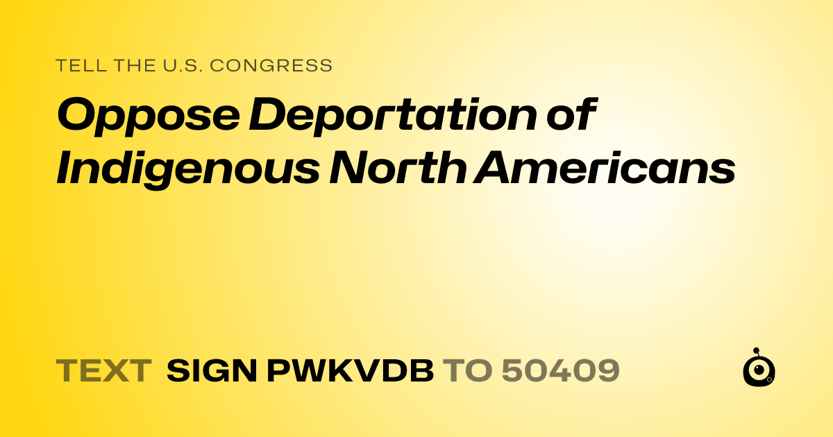 A shareable card that reads "tell the U.S. Congress: Oppose Deportation of Indigenous North Americans" followed by "text sign PWKVDB to 50409"