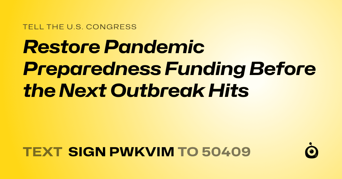 A shareable card that reads "tell the U.S. Congress: Restore Pandemic Preparedness Funding Before the Next Outbreak Hits" followed by "text sign PWKVIM to 50409"