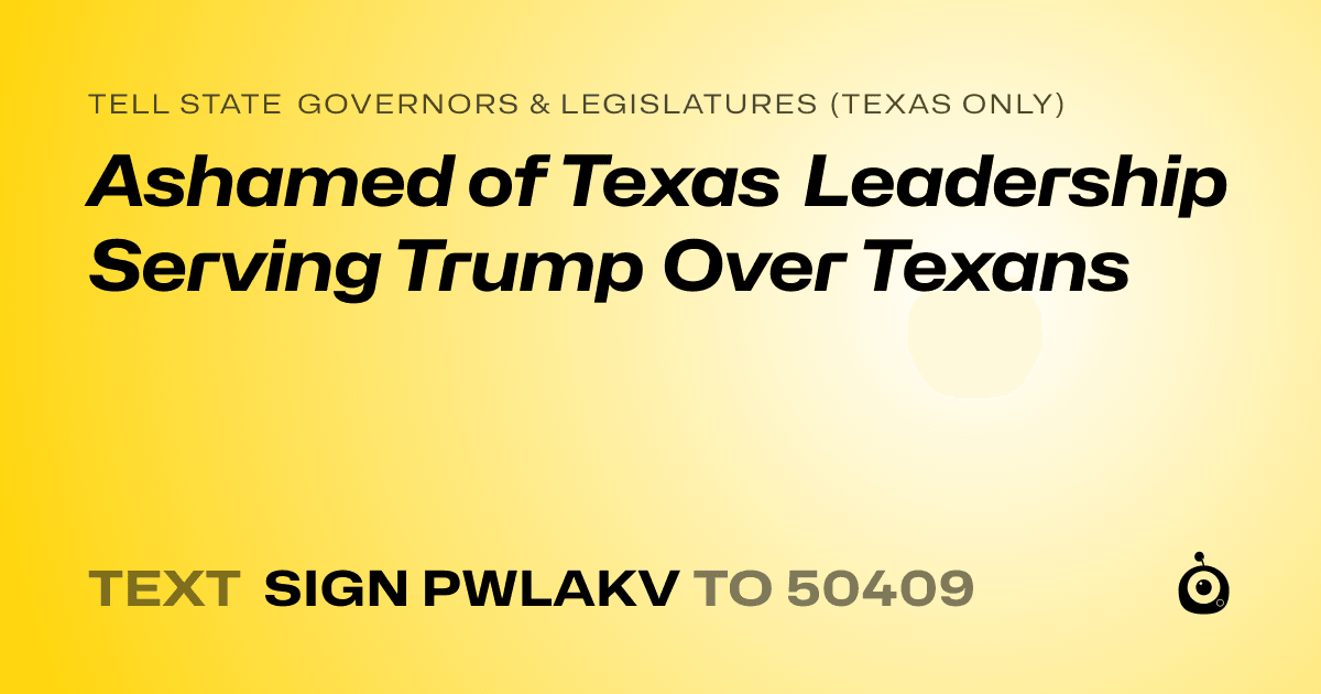 A shareable card that reads "tell State Governors & Legislatures (Texas only): Ashamed of Texas Leadership Serving Trump Over Texans" followed by "text sign PWLAKV to 50409"