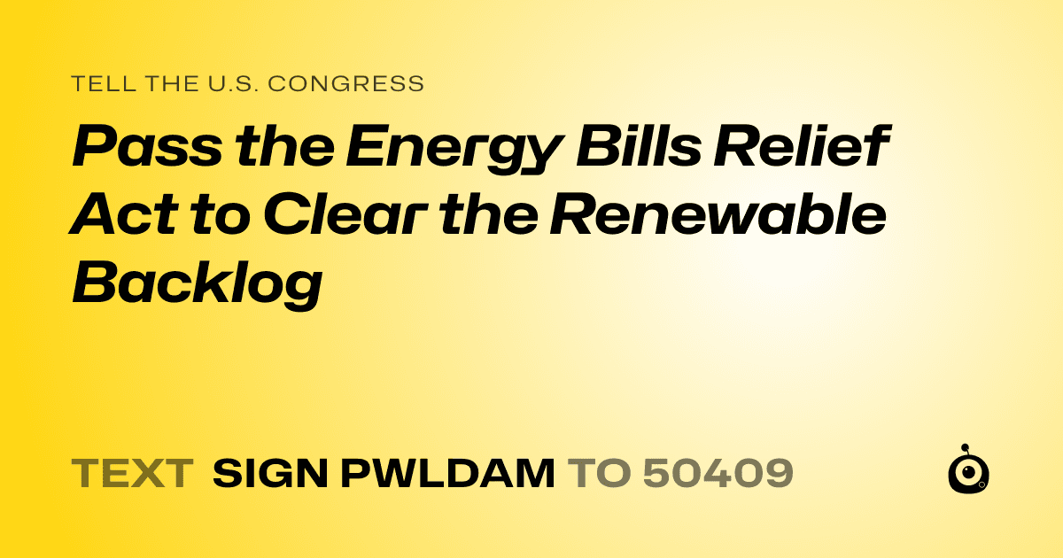 A shareable card that reads "tell the U.S. Congress: Pass the Energy Bills Relief Act to Clear the Renewable Backlog" followed by "text sign PWLDAM to 50409"