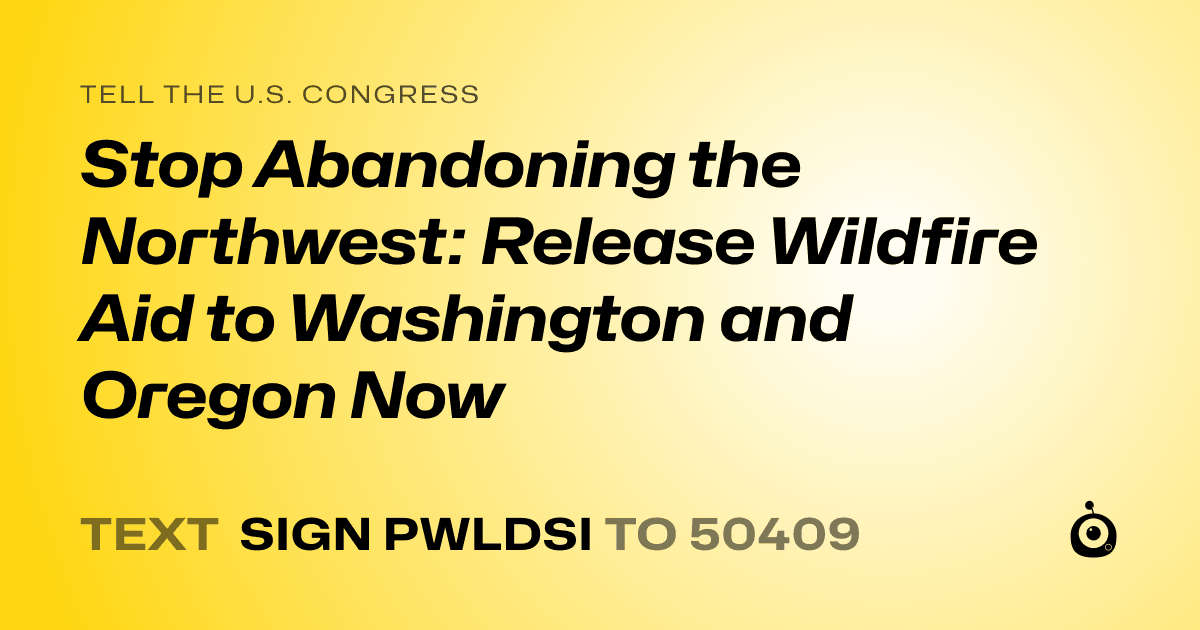 A shareable card that reads "tell the U.S. Congress: Stop Abandoning the Northwest: Release Wildfire Aid to Washington and Oregon Now" followed by "text sign PWLDSI to 50409"