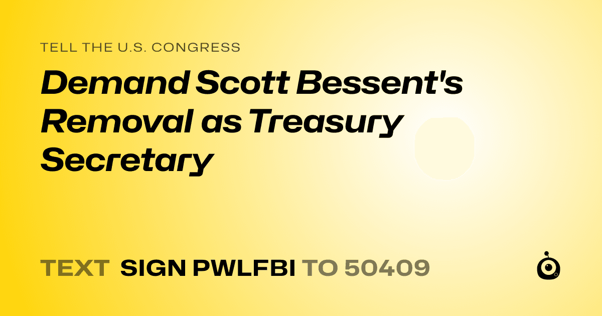 A shareable card that reads "tell the U.S. Congress: Demand Scott Bessent's Removal as Treasury Secretary" followed by "text sign PWLFBI to 50409"