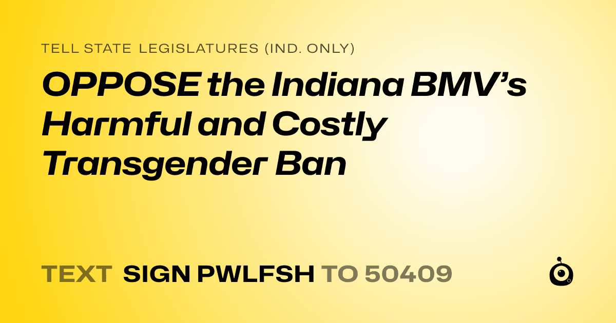 A shareable card that reads "tell State Legislatures (Ind. only): OPPOSE the Indiana BMV’s Harmful and Costly Transgender Ban" followed by "text sign PWLFSH to 50409"