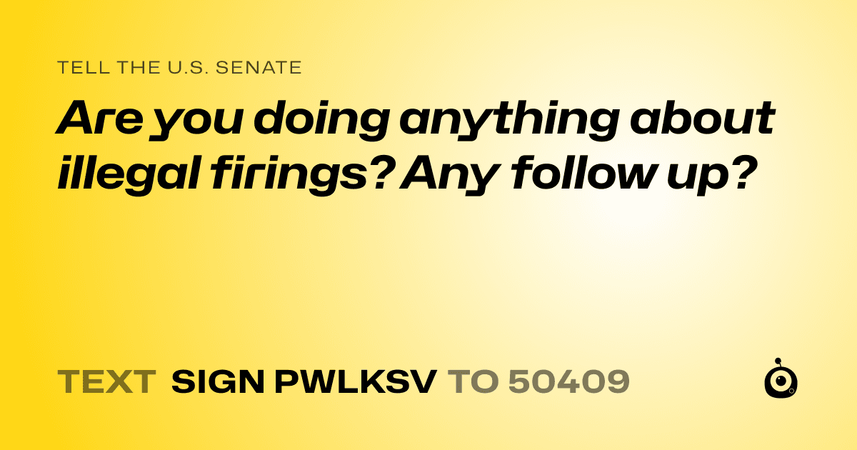 A shareable card that reads "tell the U.S. Senate: Are you doing anything about illegal firings? Any follow up?" followed by "text sign PWLKSV to 50409"