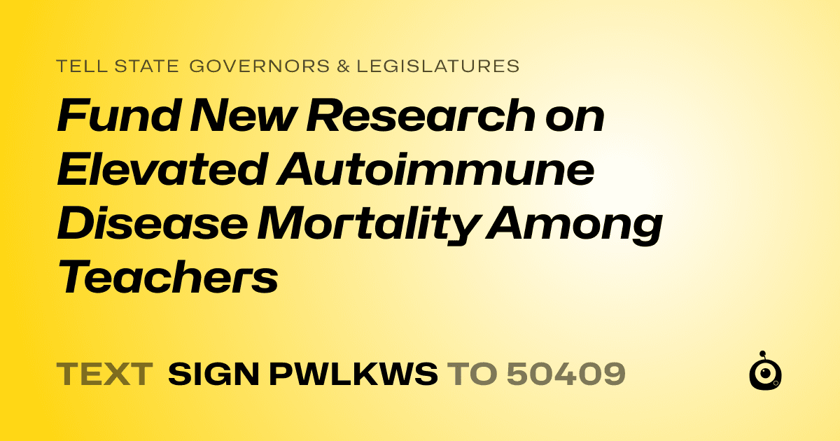 A shareable card that reads "tell State Governors & Legislatures: Fund New Research on Elevated Autoimmune Disease Mortality Among Teachers" followed by "text sign PWLKWS to 50409"