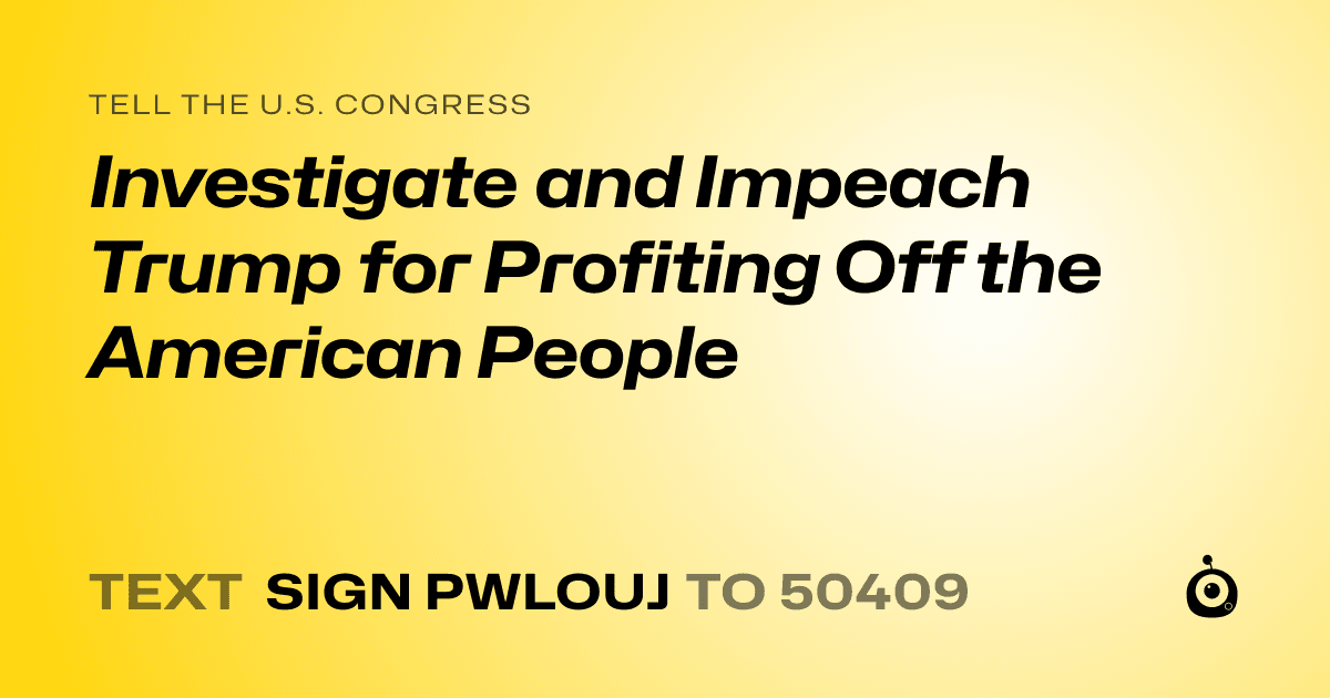 A shareable card that reads "tell the U.S. Congress: Investigate and Impeach Trump for Profiting Off the American People" followed by "text sign PWLOUJ to 50409"