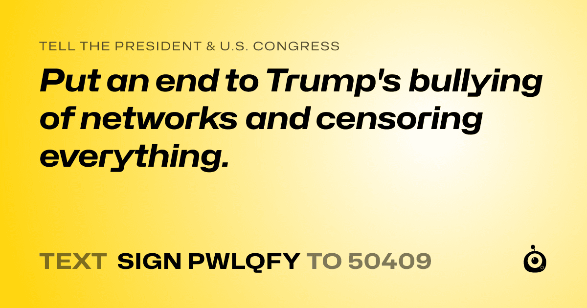 A shareable card that reads "tell the President & U.S. Congress: Put an end to Trump's bullying of networks and censoring everything." followed by "text sign PWLQFY to 50409"