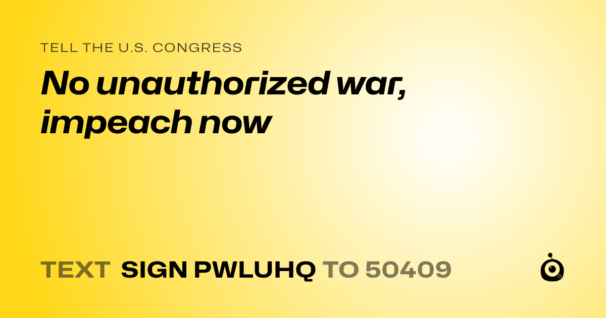 A shareable card that reads "tell the U.S. Congress: No unauthorized war, impeach now" followed by "text sign PWLUHQ to 50409"