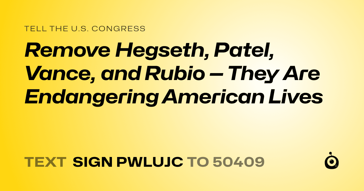 A shareable card that reads "tell the U.S. Congress: Remove Hegseth, Patel, Vance, and Rubio — They Are Endangering American Lives" followed by "text sign PWLUJC to 50409"