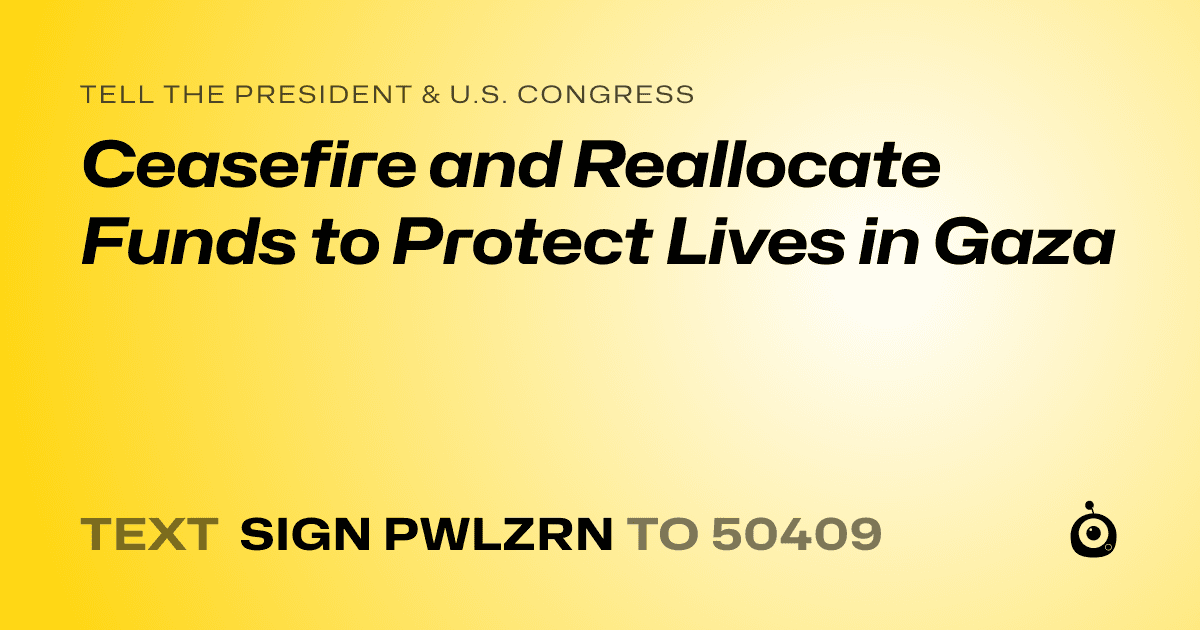 A shareable card that reads "tell the President & U.S. Congress: Ceasefire and Reallocate Funds to Protect Lives in Gaza" followed by "text sign PWLZRN to 50409"