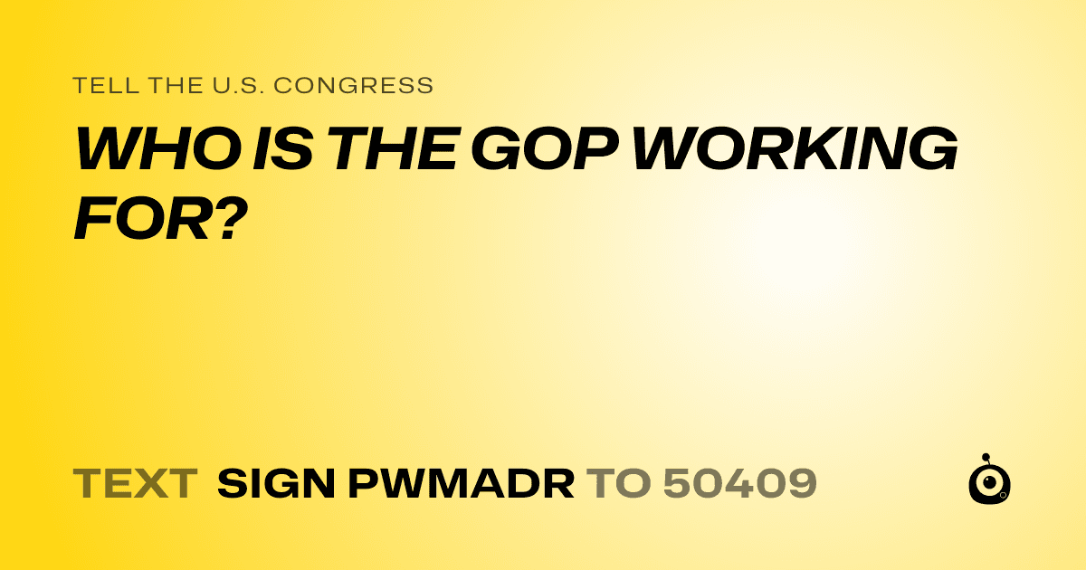 A shareable card that reads "tell the U.S. Congress: WHO IS THE GOP WORKING FOR?" followed by "text sign PWMADR to 50409"