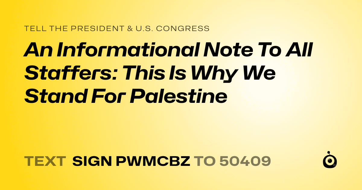 A shareable card that reads "tell the President & U.S. Congress: An Informational Note To All Staffers: This Is Why We Stand For Palestine" followed by "text sign PWMCBZ to 50409"