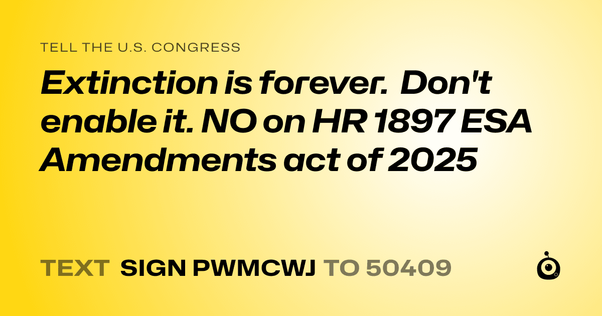A shareable card that reads "tell the U.S. Congress: Extinction is forever. Don't enable it. NO on HR 1897 ESA Amendments act of 2025" followed by "text sign PWMCWJ to 50409"