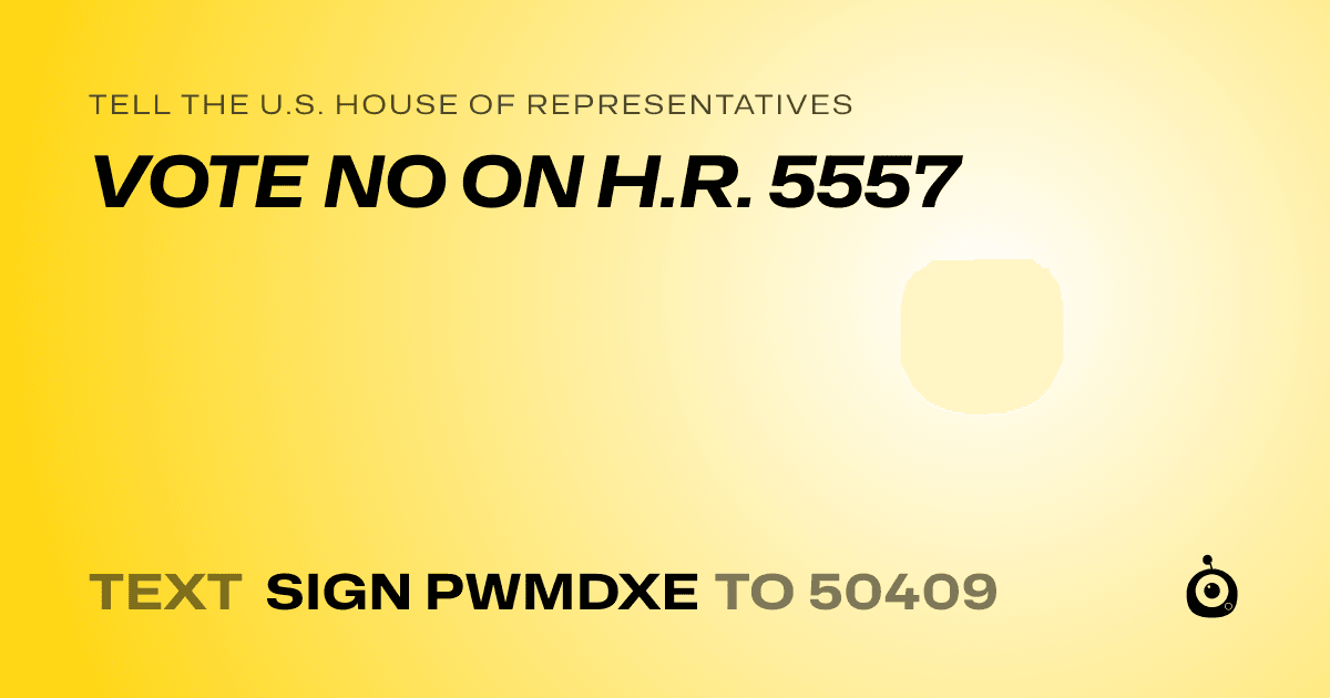 A shareable card that reads "tell the U.S. House of Representatives: VOTE NO ON H.R. 5557" followed by "text sign PWMDXE to 50409"