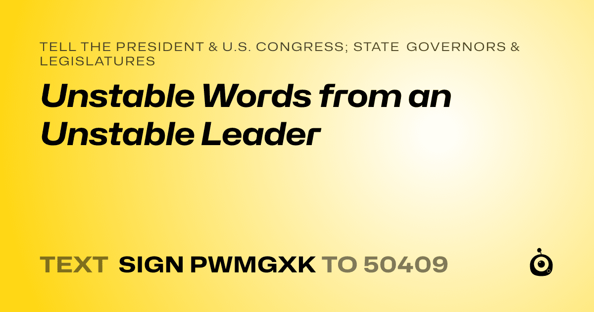 A shareable card that reads "tell the President & U.S. Congress; State Governors & Legislatures: Unstable Words from an Unstable Leader" followed by "text sign PWMGXK to 50409"