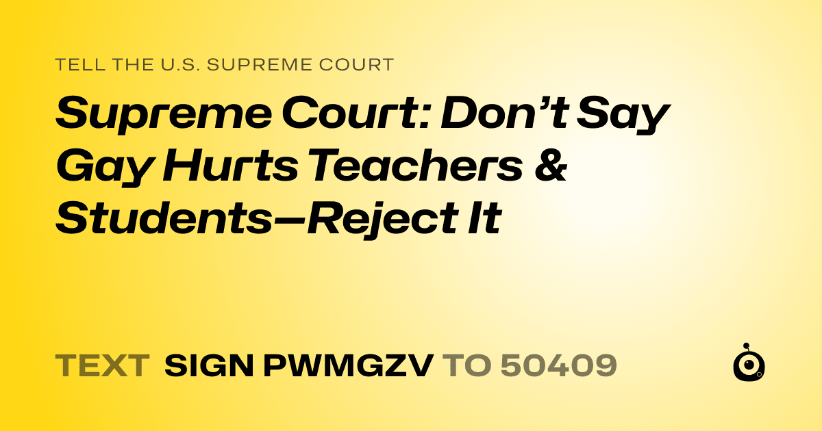 A shareable card that reads "tell the U.S. Supreme Court: Supreme Court: Don’t Say Gay Hurts Teachers & Students—Reject It" followed by "text sign PWMGZV to 50409"