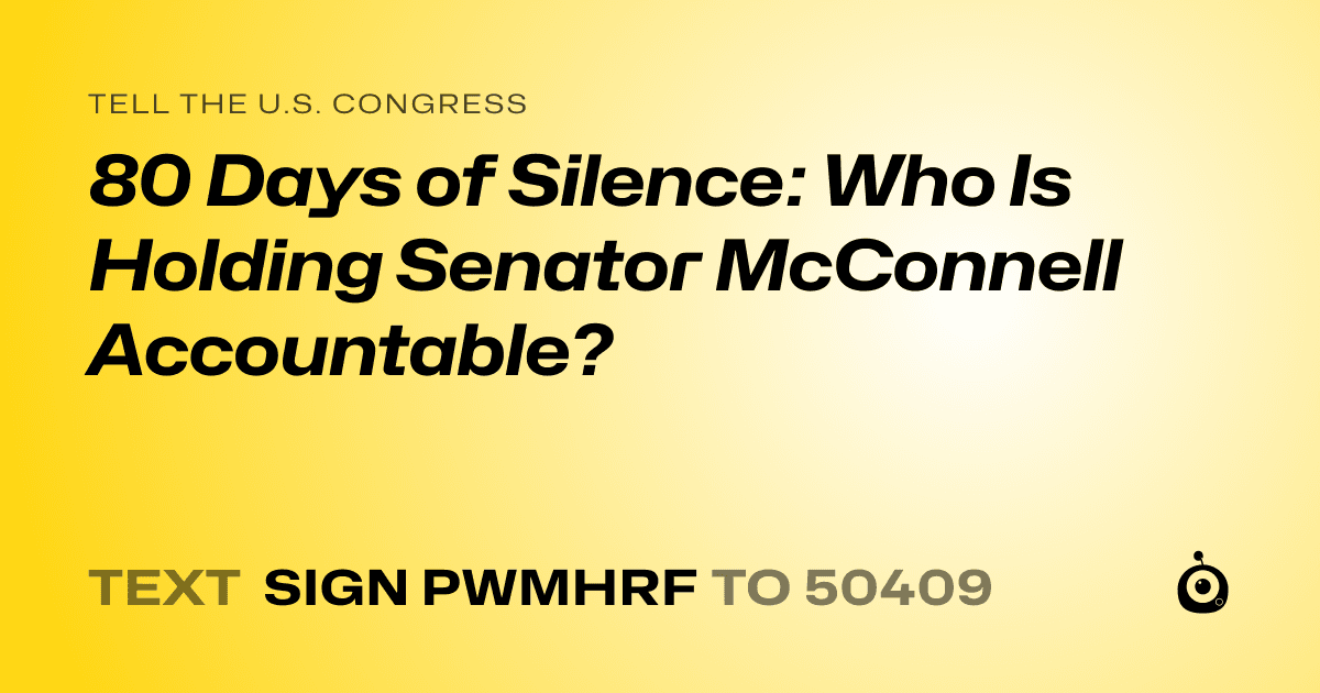 A shareable card that reads "tell the U.S. Congress: 80 Days of Silence: Who Is Holding Senator McConnell Accountable?" followed by "text sign PWMHRF to 50409"