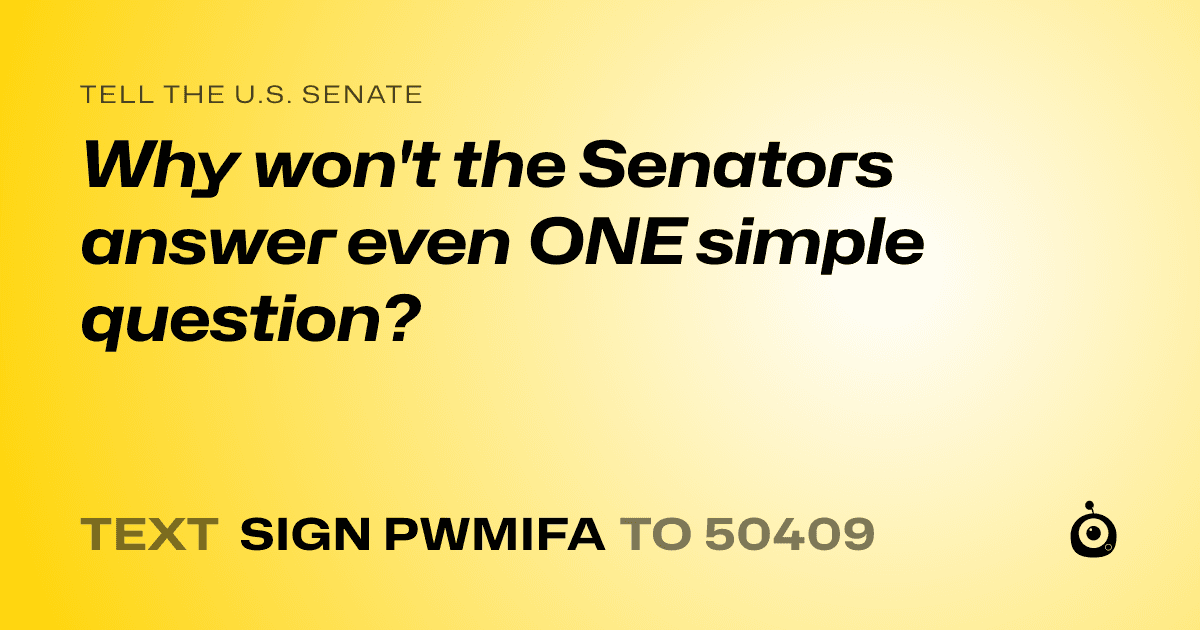 A shareable card that reads "tell the U.S. Senate: Why won't the Senators answer even ONE simple question?" followed by "text sign PWMIFA to 50409"