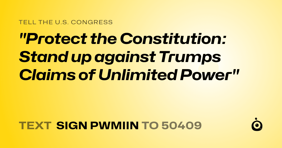 A shareable card that reads "tell the U.S. Congress: "Protect the Constitution: Stand up against Trumps Claims of Unlimited Power"" followed by "text sign PWMIIN to 50409"