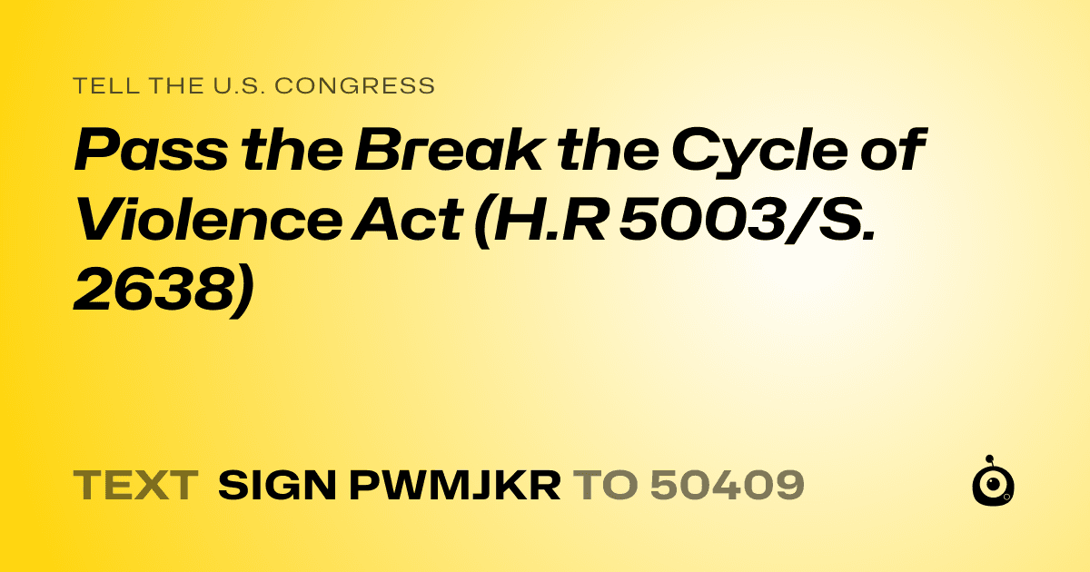 A shareable card that reads "tell the U.S. Congress: Pass the Break the Cycle of Violence Act (H.R 5003/S. 2638)" followed by "text sign PWMJKR to 50409"