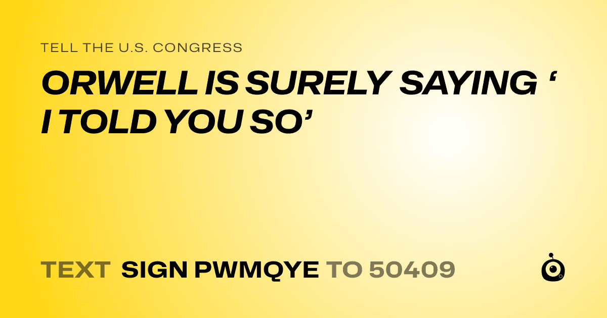 A shareable card that reads "tell the U.S. Congress: ORWELL IS SURELY SAYING ‘ I TOLD YOU SO’" followed by "text sign PWMQYE to 50409"