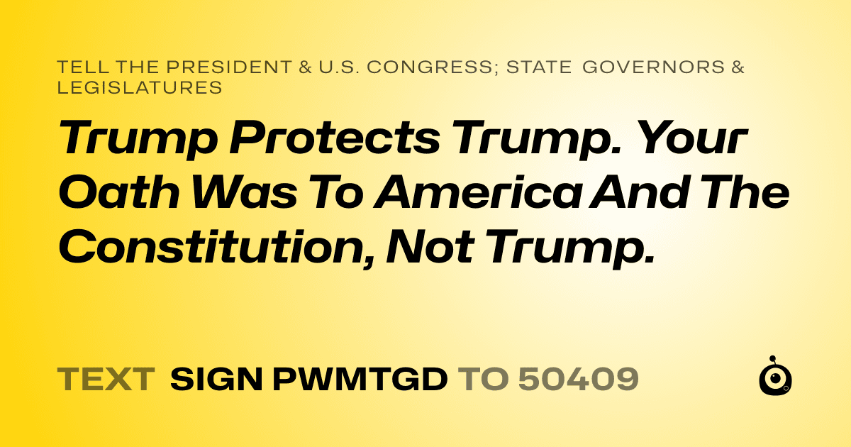 A shareable card that reads "tell the President & U.S. Congress; State Governors & Legislatures: Trump Protects Trump.
Your Oath Was To America And The Constitution, Not Trump." followed by "text sign PWMTGD to 50409"