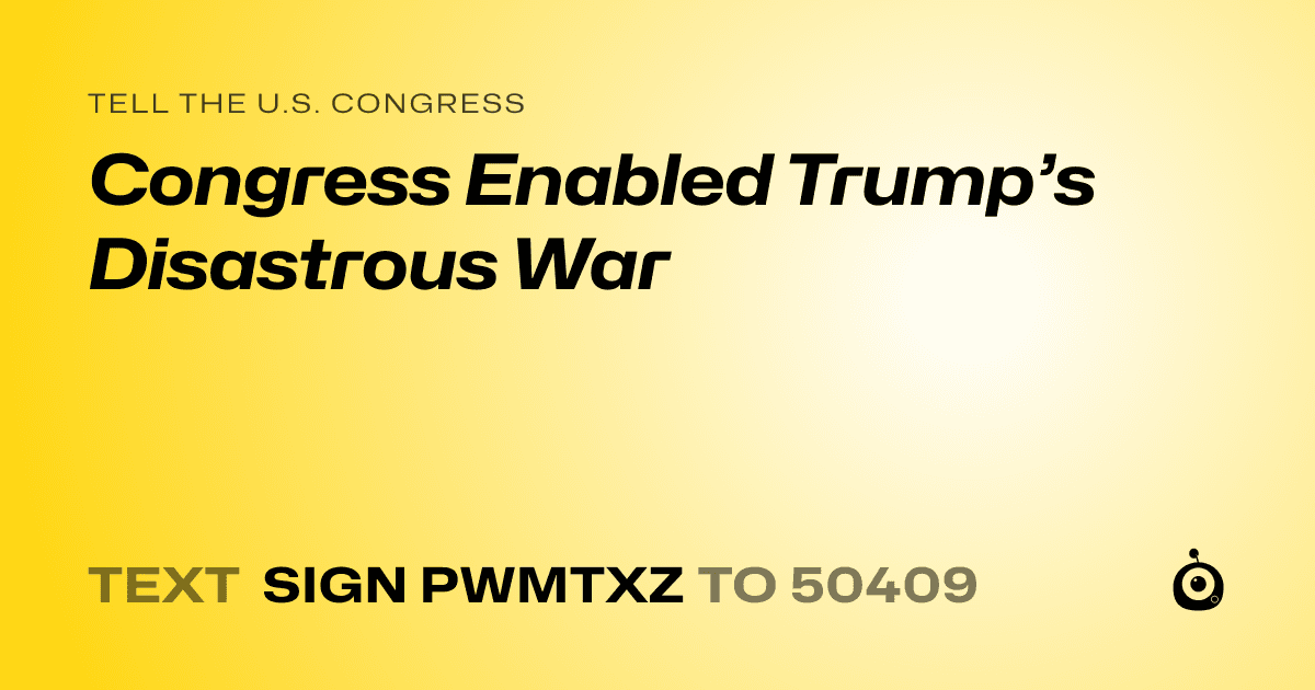 A shareable card that reads "tell the U.S. Congress: Congress Enabled Trump’s Disastrous War" followed by "text sign PWMTXZ to 50409"