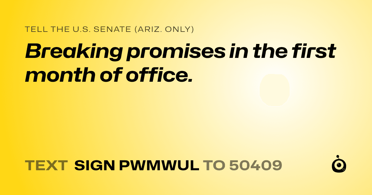 A shareable card that reads "tell the U.S. Senate (Ariz. only): Breaking promises in the first month of office." followed by "text sign PWMWUL to 50409"