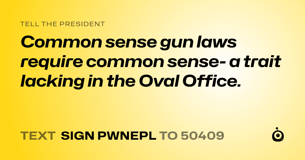 A shareable card that reads "tell the President: Common sense gun laws require common sense- a trait lacking in the Oval Office." followed by "text sign PWNEPL to 50409"